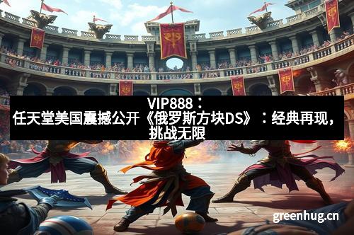 VIP888：任天堂美国震撼公开《俄罗斯方块DS》：经典再现，挑战无限