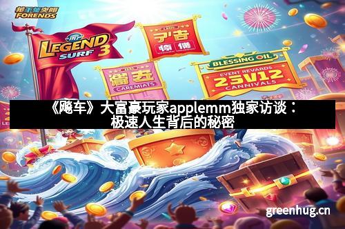 《飚车》大富豪玩家applemm独家访谈：极速人生背后的秘密