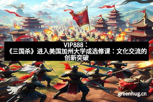 VIP888：《三国杀》进入美国加州大学成选修课：文化交流的创新突破